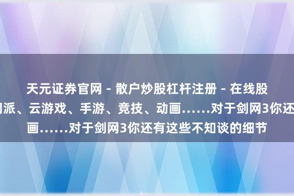 天元证券官网 - 散户炒股杠杆注册 - 在线股票配资如何开户 新门派、云游戏、手游、竞技、动画……对于剑网3你还有这些不知谈的细节
