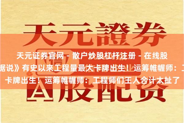 天元证券官网 - 散户炒股杠杆注册 - 在线股票配资如何开户 《炉石据说》有史以来工程量最大卡牌出生！运筹帷幄师：工程师们王人合计太扯了