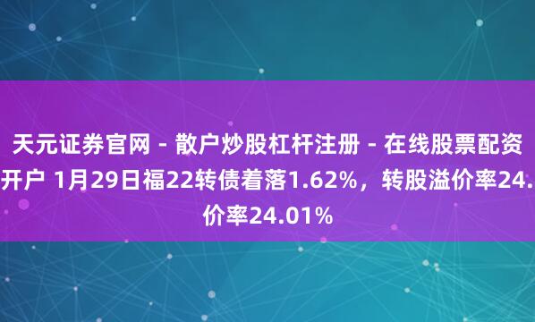 天元证券官网 - 散户炒股杠杆注册 - 在线股票配资如何开户 1月29日福22转债着落1.62%，转股溢价率24.01%
