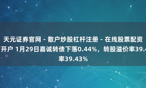 天元证券官网 - 散户炒股杠杆注册 - 在线股票配资如何开户 1月29日嘉诚转债下落0.44%，转股溢价率39.43%