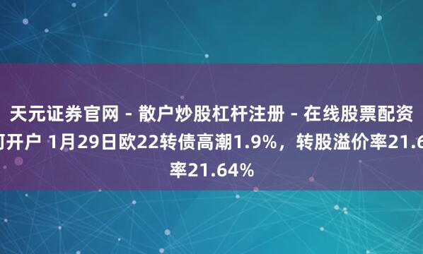 天元证券官网 - 散户炒股杠杆注册 - 在线股票配资如何开户 1月29日欧22转债高潮1.9%，转股溢价率21.64%