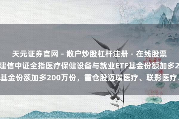 天元证券官网 - 散户炒股杠杆注册 - 在线股票配资如何开户 1月29日建信中证全指医疗保健设备与就业ETF基金份额加多200万份，重仓股迈瑞医疗、联影医疗、爱尔眼科