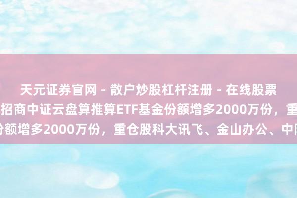 天元证券官网 - 散户炒股杠杆注册 - 在线股票配资如何开户 1月29日招商中证云盘算推算ETF基金份额增多2000万份，重仓股科大讯飞、金山办公、中际旭创