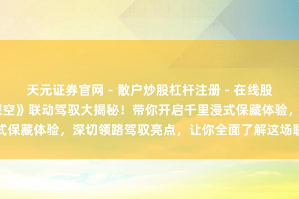 天元证券官网 - 散户炒股杠杆注册 - 在线股票配资如何开户 《恋与深空》联动驾驭大揭秘！带你开启千里浸式保藏体验，深切领路驾驭亮点，让你全面了解这场联动的魔力地点