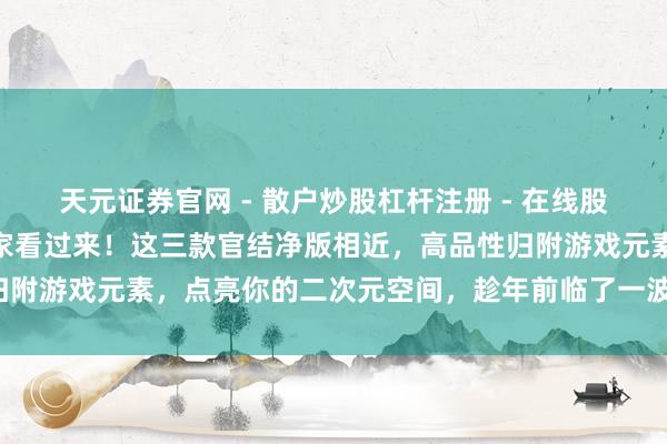 天元证券官网 - 散户炒股杠杆注册 - 在线股票配资如何开户 原神玩家看过来！这三款官结净版相近，高品性归附游戏元素，点亮你的二次元空间，趁年前临了一波官补价快动手！