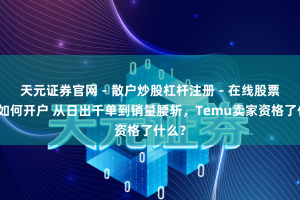 天元证券官网 - 散户炒股杠杆注册 - 在线股票配资如何开户 从日出千单到销量腰斩，Temu卖家资格了什么？