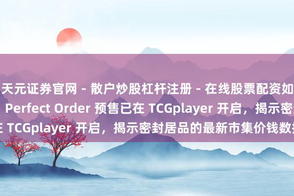 天元证券官网 - 散户炒股杠杆注册 - 在线股票配资如何开户 宝可梦卡牌：Perfect Order 预售已在 TCGplayer 开启，揭示密封居品的最新市集价钱数据