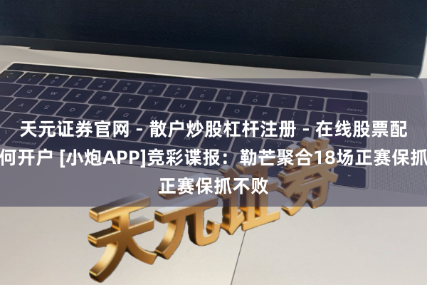 天元证券官网 - 散户炒股杠杆注册 - 在线股票配资如何开户 [小炮APP]竞彩谍报：勒芒聚合18场正赛保抓不败