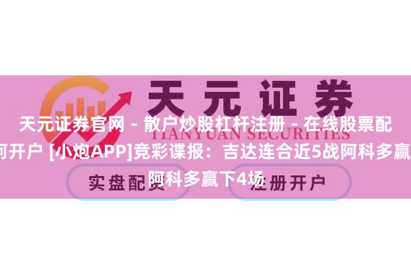 天元证券官网 - 散户炒股杠杆注册 - 在线股票配资如何开户 [小炮APP]竞彩谍报：吉达连合近5战阿科多赢下4场