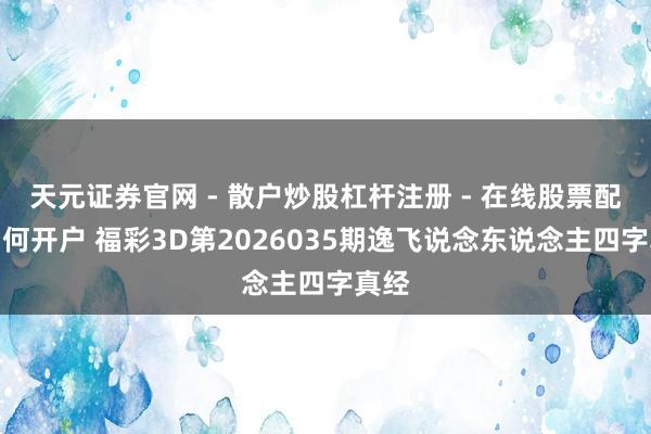 天元证券官网 - 散户炒股杠杆注册 - 在线股票配资如何开户 福彩3D第2026035期逸飞说念东说念主四字真经