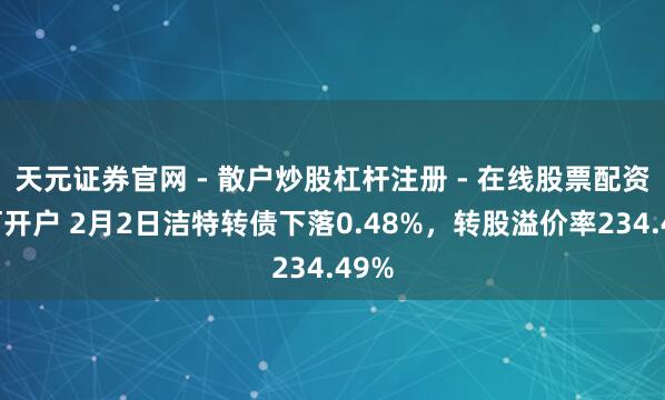 天元证券官网 - 散户炒股杠杆注册 - 在线股票配资如何开户 2月2日洁特转债下落0.48%，转股溢价率234.49%
