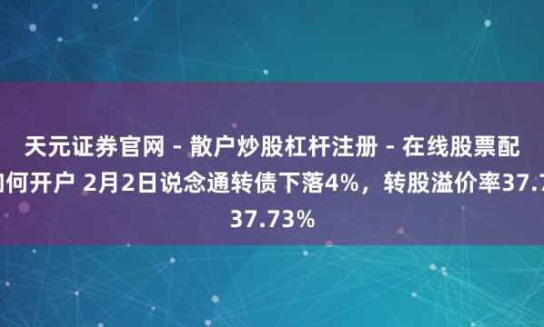 天元证券官网 - 散户炒股杠杆注册 - 在线股票配资如何开户 2月2日说念通转债下落4%，转股溢价率37.73%