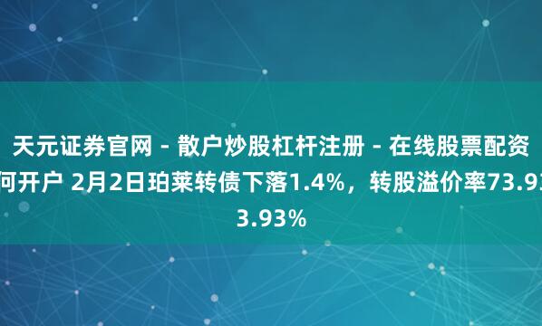 天元证券官网 - 散户炒股杠杆注册 - 在线股票配资如何开户 2月2日珀莱转债下落1.4%，转股溢价率73.93%