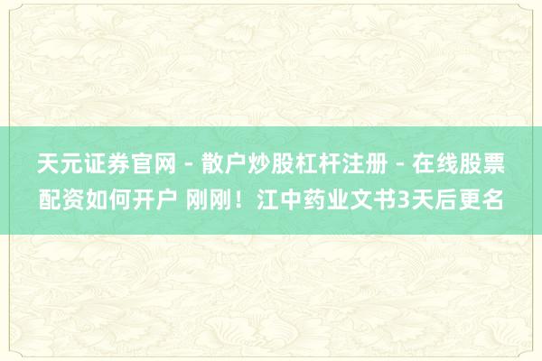 天元证券官网 - 散户炒股杠杆注册 - 在线股票配资如何开户 刚刚！江中药业文书3天后更名
