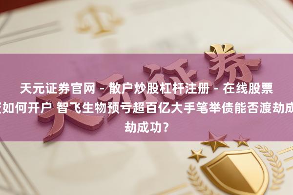 天元证券官网 - 散户炒股杠杆注册 - 在线股票配资如何开户 智飞生物预亏超百亿大手笔举债能否渡劫成功？