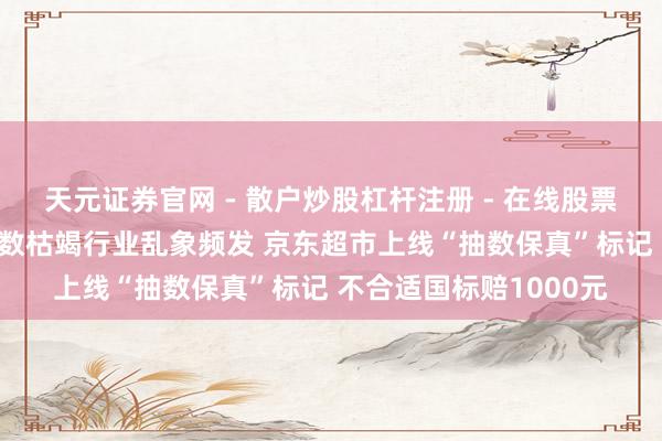 天元证券官网 - 散户炒股杠杆注册 - 在线股票配资如何开户 纸巾抽数枯竭行业乱象频发 京东超市上线“抽数保真”标记 不合适国标赔1000元