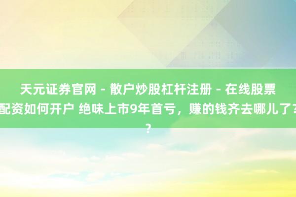 天元证券官网 - 散户炒股杠杆注册 - 在线股票配资如何开户 绝味上市9年首亏，赚的钱齐去哪儿了？