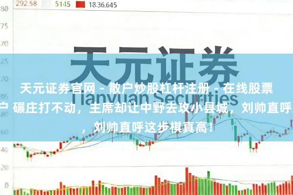 天元证券官网 - 散户炒股杠杆注册 - 在线股票配资如何开户 碾庄打不动，主席却让中野去攻小县城，刘帅直呼这步棋真高！