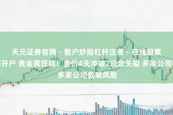 天元证券官网 - 散户炒股杠杆注册 - 在线股票配资如何开户 贵金属狂飙！金价4天冲破7说念关隘 多家公司教唆风险