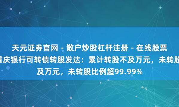 天元证券官网 - 散户炒股杠杆注册 - 在线股票配资如何开户 重庆银行可转债转股发达：累计转股不及万元，未转股比例超99.99%