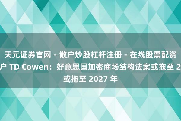 天元证券官网 - 散户炒股杠杆注册 - 在线股票配资如何开户 TD Cowen：好意思国加密商场结构法案或拖至 2027 年