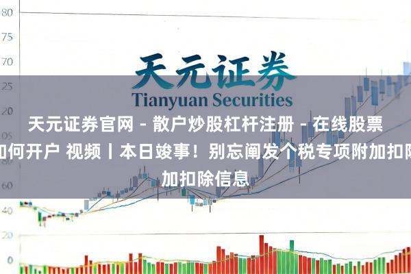 天元证券官网 - 散户炒股杠杆注册 - 在线股票配资如何开户 视频丨本日竣事！别忘阐发个税专项附加扣除信息