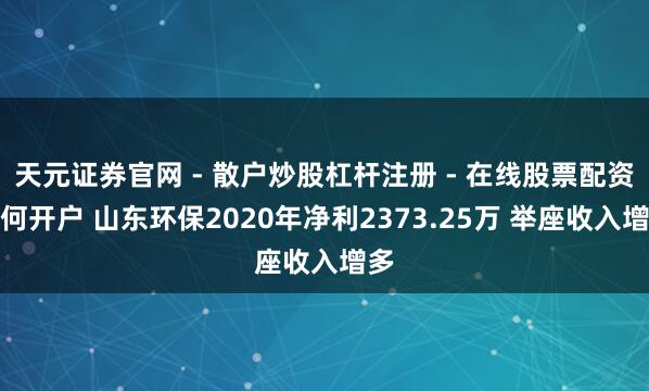 天元证券官网 - 散户炒股杠杆注册 - 在线股票配资如何开户 山东环保2020年净利2373.25万 举座收入增多