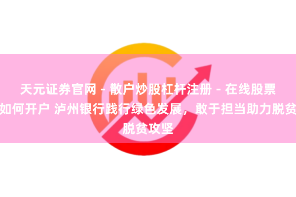 天元证券官网 - 散户炒股杠杆注册 - 在线股票配资如何开户 泸州银行践行绿色发展，敢于担当助力脱贫攻坚