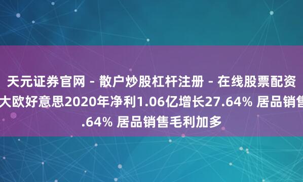 天元证券官网 - 散户炒股杠杆注册 - 在线股票配资如何开户 大欧好意思2020年净利1.06亿增长27.64% 居品销售毛利加多