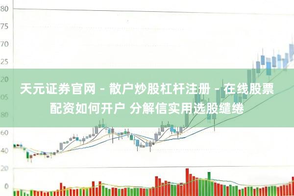 天元证券官网 - 散户炒股杠杆注册 - 在线股票配资如何开户 分解信实用选股缱绻