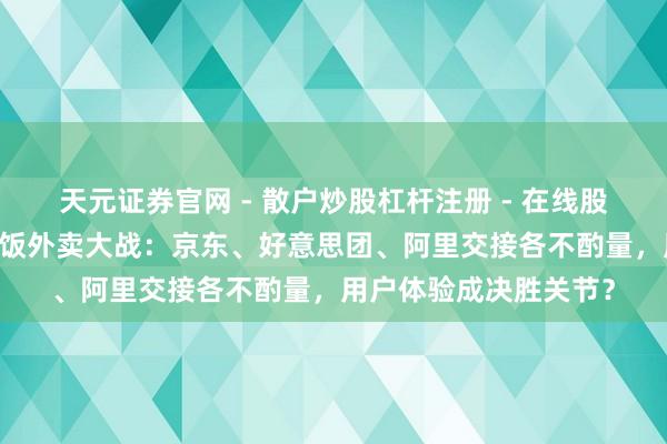 天元证券官网 - 散户炒股杠杆注册 - 在线股票配资如何开户 除夕饭外卖大战：京东、好意思团、阿里交接各不酌量，用户体验成决胜关节？