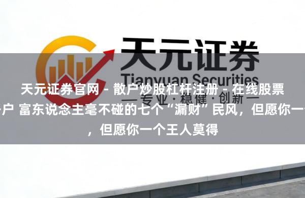 天元证券官网 - 散户炒股杠杆注册 - 在线股票配资如何开户 富东说念主毫不碰的七个“漏财”民风，但愿你一个王人莫得