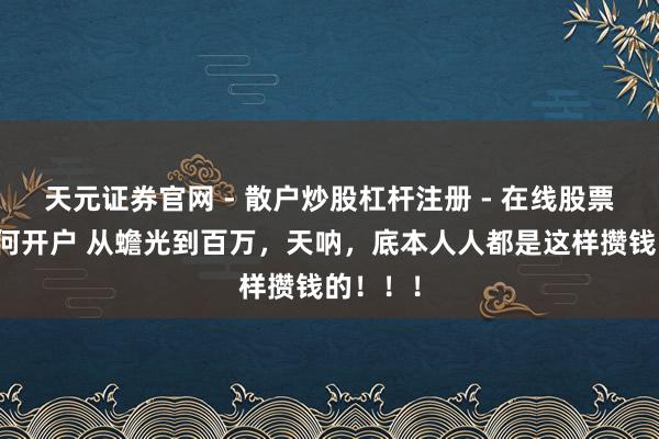 天元证券官网 - 散户炒股杠杆注册 - 在线股票配资如何开户 从蟾光到百万，天呐，底本人人都是这样攒钱的！！！