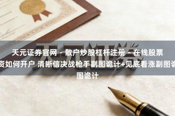 天元证券官网 - 散户炒股杠杆注册 - 在线股票配资如何开户 清晰信决战枪手副图诡计+见底看涨副图诡计