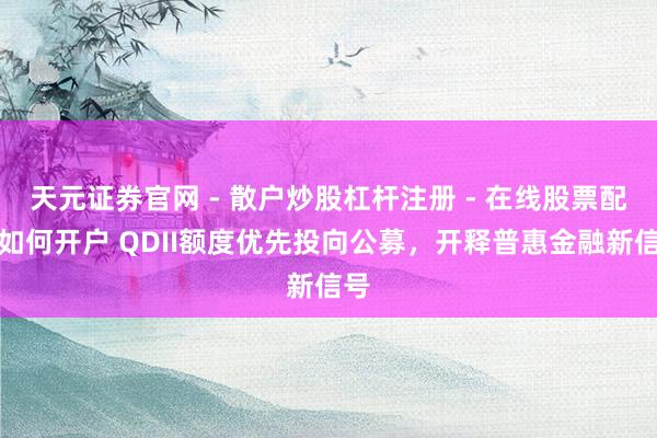 天元证券官网 - 散户炒股杠杆注册 - 在线股票配资如何开户 QDII额度优先投向公募，开释普惠金融新信号