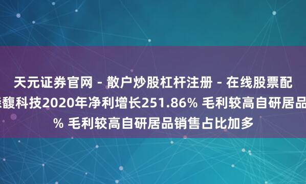天元证券官网 - 散户炒股杠杆注册 - 在线股票配资如何开户 森馥科技2020年净利增长251.86% 毛利较高自研居品销售占比加多