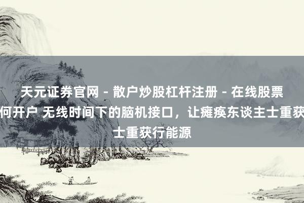 天元证券官网 - 散户炒股杠杆注册 - 在线股票配资如何开户 无线时间下的脑机接口，让瘫痪东谈主士重获行能源