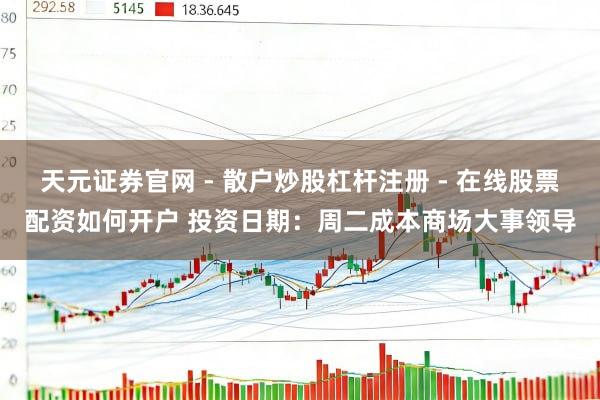 天元证券官网 - 散户炒股杠杆注册 - 在线股票配资如何开户 投资日期：周二成本商场大事领导