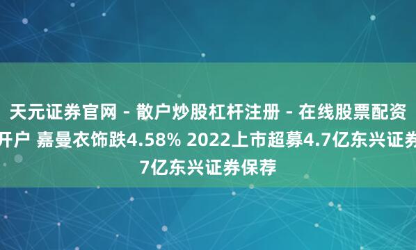 天元证券官网 - 散户炒股杠杆注册 - 在线股票配资如何开户 嘉曼衣饰跌4.58% 2022上市超募4.7亿东兴证券保荐