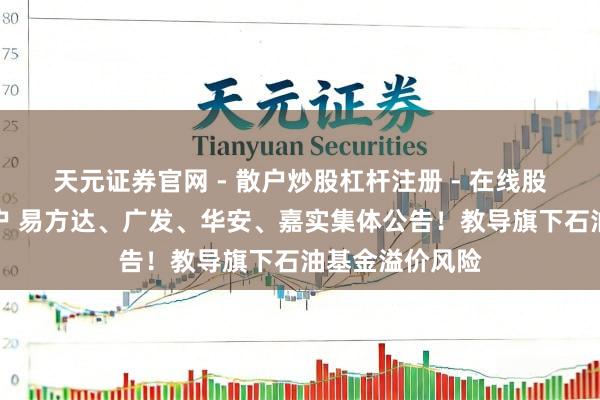 天元证券官网 - 散户炒股杠杆注册 - 在线股票配资如何开户 易方达、广发、华安、嘉实集体公告！教导旗下石油基金溢价风险