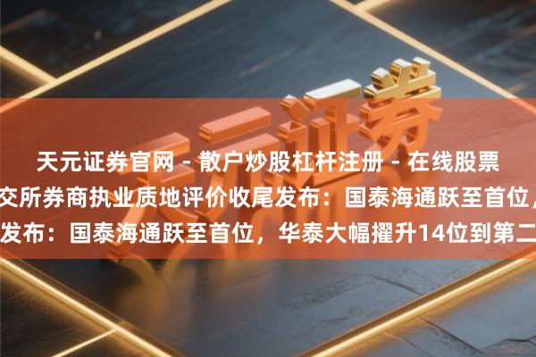 天元证券官网 - 散户炒股杠杆注册 - 在线股票配资如何开户 2025年北交所券商执业质地评价收尾发布：国泰海通跃至首位，华泰大幅擢升14位到第二名