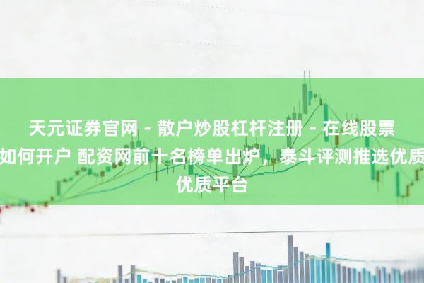 天元证券官网 - 散户炒股杠杆注册 - 在线股票配资如何开户 配资网前十名榜单出炉，泰斗评测推选优质平台
