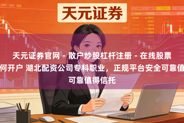 天元证券官网 - 散户炒股杠杆注册 - 在线股票配资如何开户 湖北配资公司专科职业，正规平台安全可靠值得信托