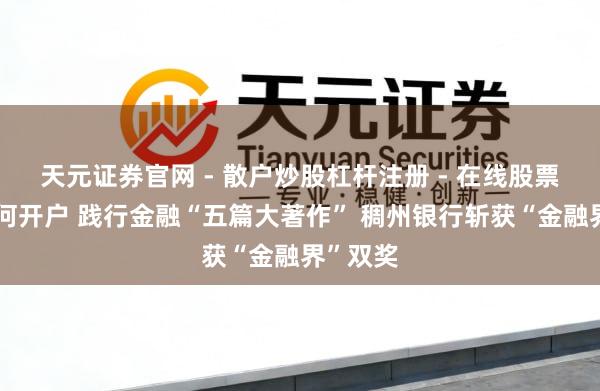 天元证券官网 - 散户炒股杠杆注册 - 在线股票配资如何开户 践行金融“五篇大著作” 稠州银行斩获“金融界”双奖
