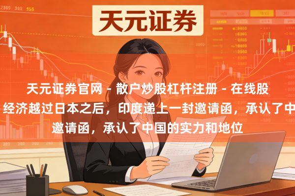 天元证券官网 - 散户炒股杠杆注册 - 在线股票配资如何开户 经济越过日本之后，印度递上一封邀请函，承认了中国的实力和地位