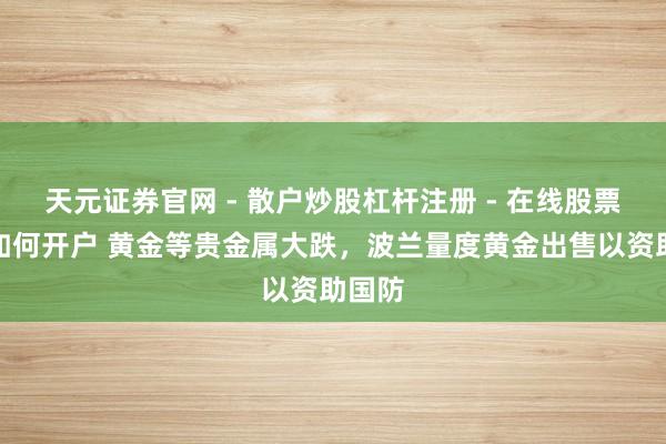 天元证券官网 - 散户炒股杠杆注册 - 在线股票配资如何开户 黄金等贵金属大跌，波兰量度黄金出售以资助国防