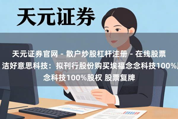 天元证券官网 - 散户炒股杠杆注册 - 在线股票配资如何开户 洁好意思科技：拟刊行股份购买埃福念念科技100%股权 股票复牌