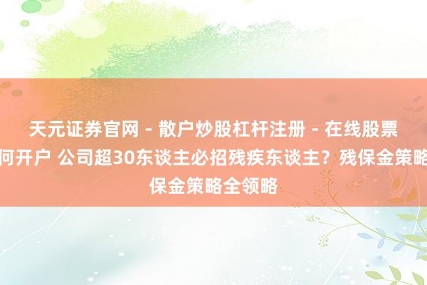 天元证券官网 - 散户炒股杠杆注册 - 在线股票配资如何开户 公司超30东谈主必招残疾东谈主？残保金策略全领略