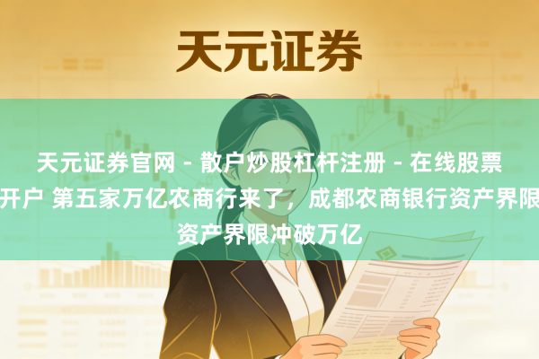 天元证券官网 - 散户炒股杠杆注册 - 在线股票配资如何开户 第五家万亿农商行来了，成都农商银行资产界限冲破万亿