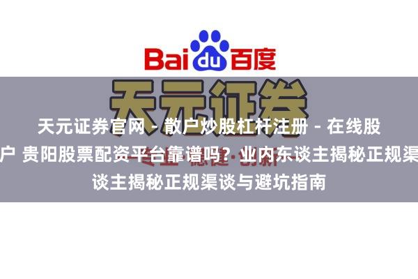 天元证券官网 - 散户炒股杠杆注册 - 在线股票配资如何开户 贵阳股票配资平台靠谱吗？业内东谈主揭秘正规渠谈与避坑指南